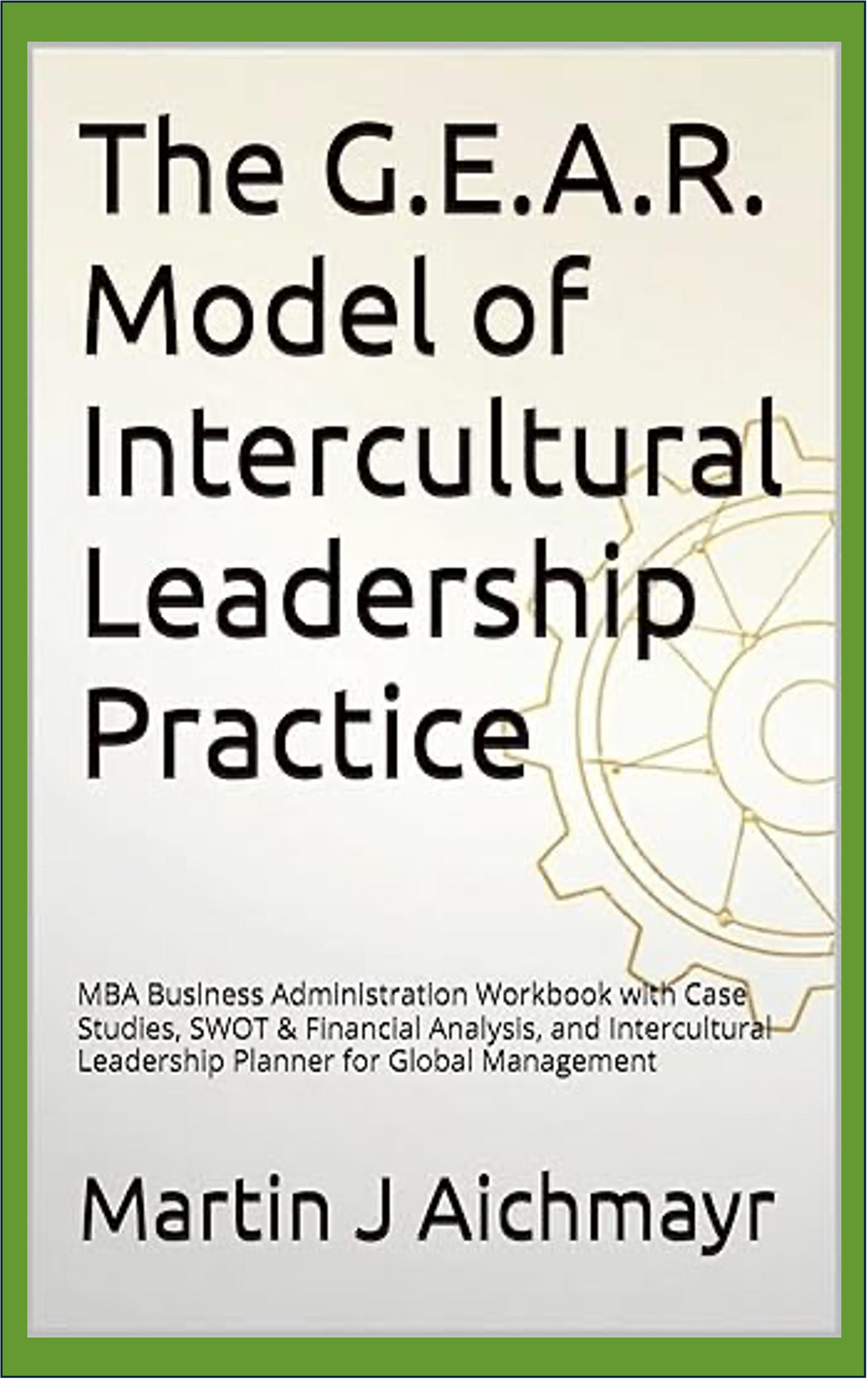 The G.E.A.R. Model of Intercultural Leadership Practice: MBA Business Administration Workbook with Case Studies, SWOT & Financial Analysis, and Intercultural Leadership Planner for Global Management