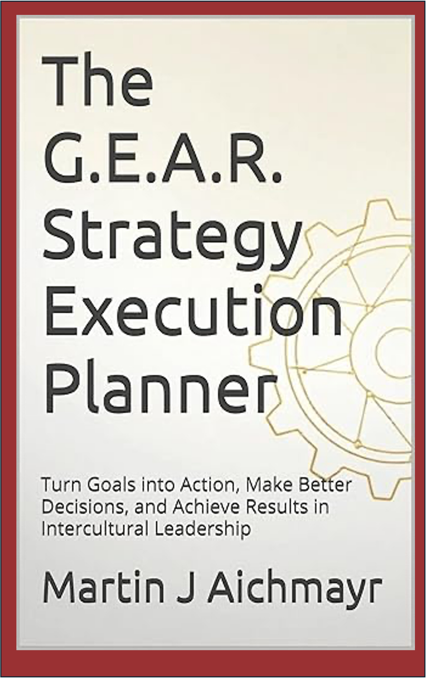 The G.E.A.R. Strategy Execution Planner: Turn Goals into Action, Make Better Decisions, and Achieve Results in Intercultural Leadership